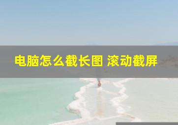 电脑怎么截长图 滚动截屏